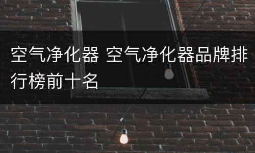 空气净化器 空气净化器品牌排行榜前十名