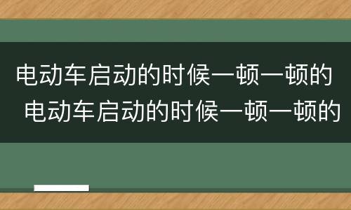 电动车启动的时候一顿一顿的 电动车启动的时候一顿一顿的就是走不了