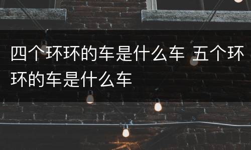 四个环环的车是什么车 五个环环的车是什么车