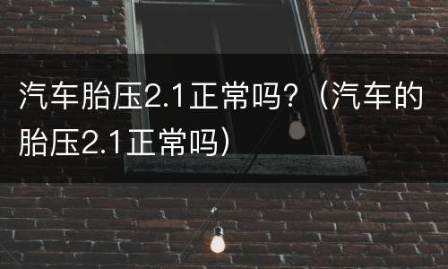 汽车胎压2.1正常吗?（汽车的胎压2.1正常吗）