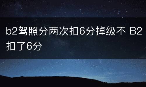 b2驾照分两次扣6分掉级不 B2扣了6分