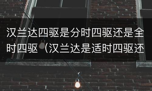 汉兰达四驱是分时四驱还是全时四驱（汉兰达是适时四驱还是分时四驱）