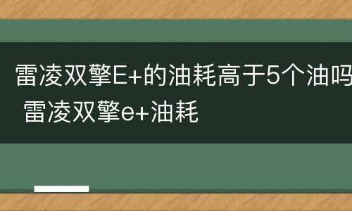 雷凌双擎E+的油耗高于5个油吗 雷凌双擎e+油耗