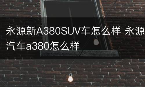 永源新A380SUV车怎么样 永源汽车a380怎么样