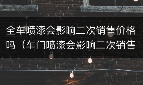 全车喷漆会影响二次销售价格吗（车门喷漆会影响二次销售价格吗）