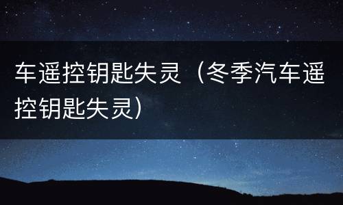 车遥控钥匙失灵（冬季汽车遥控钥匙失灵）