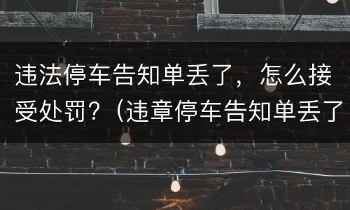 违法停车告知单丢了，怎么接受处罚?（违章停车告知单丢了怎么处理违章）
