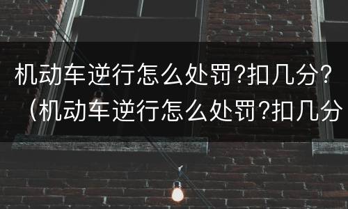 机动车逆行怎么处罚?扣几分?（机动车逆行怎么处罚?扣几分呢）