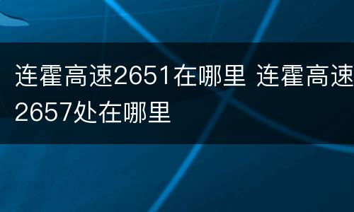 连霍高速2651在哪里 连霍高速2657处在哪里