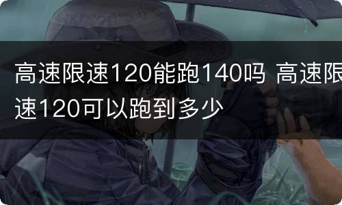 高速限速120能跑140吗 高速限速120可以跑到多少