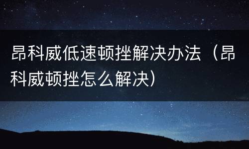 昂科威低速顿挫解决办法（昂科威顿挫怎么解决）