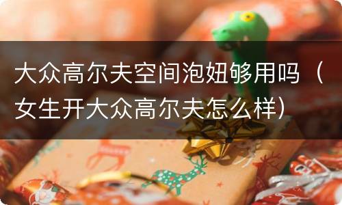 大众高尔夫空间泡妞够用吗（女生开大众高尔夫怎么样）