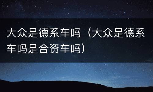 大众是德系车吗（大众是德系车吗是合资车吗）
