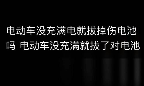 电动车没充满电就拔掉伤电池吗 电动车没充满就拔了对电池有没有影响