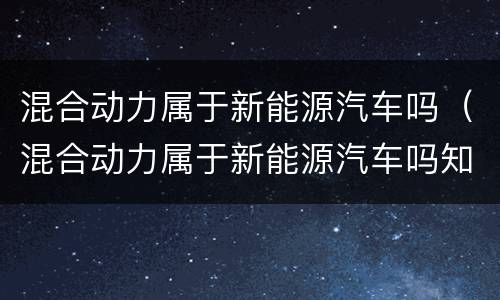 混合动力属于新能源汽车吗（混合动力属于新能源汽车吗知乎）