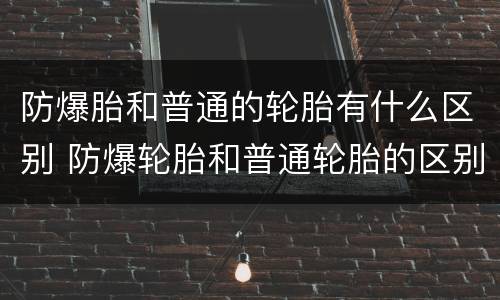 防爆胎和普通的轮胎有什么区别 防爆轮胎和普通轮胎的区别