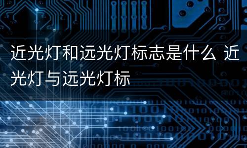 近光灯和远光灯标志是什么 近光灯与远光灯标
