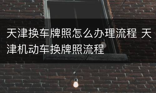 天津换车牌照怎么办理流程 天津机动车换牌照流程