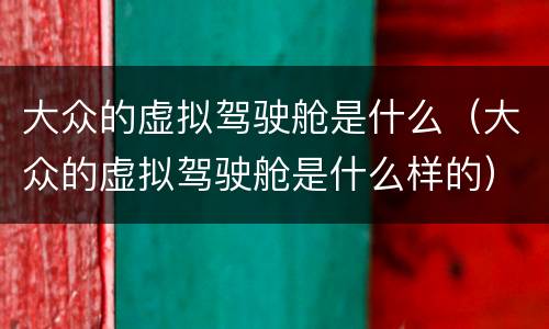 大众的虚拟驾驶舱是什么（大众的虚拟驾驶舱是什么样的）