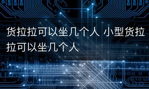 货拉拉可以坐几个人 小型货拉拉可以坐几个人