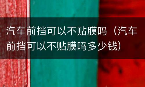 汽车前挡可以不贴膜吗（汽车前挡可以不贴膜吗多少钱）