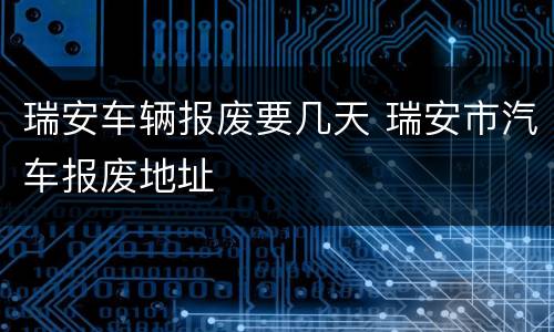 瑞安车辆报废要几天 瑞安市汽车报废地址