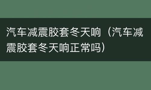 汽车减震胶套冬天响（汽车减震胶套冬天响正常吗）