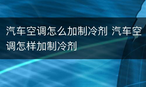 汽车空调怎么加制冷剂 汽车空调怎样加制冷剂