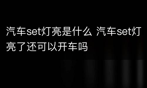 汽车set灯亮是什么 汽车set灯亮了还可以开车吗