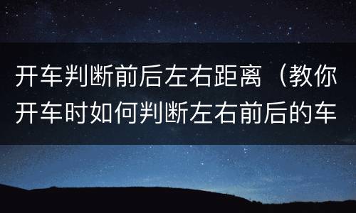 开车判断前后左右距离（教你开车时如何判断左右前后的车距?）