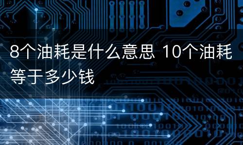 8个油耗是什么意思 10个油耗等于多少钱