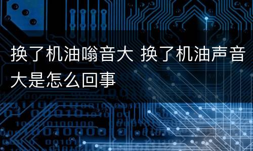 换了机油嗡音大 换了机油声音大是怎么回事