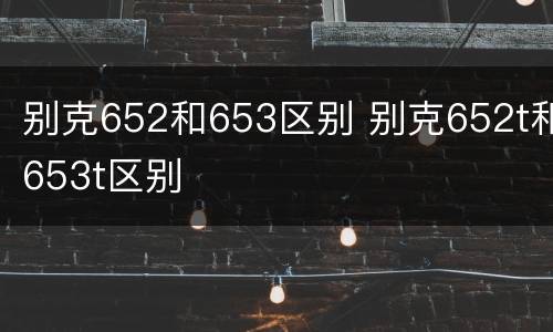 别克652和653区别 别克652t和653t区别