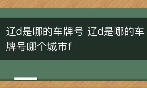 辽d是哪的车牌号 辽d是哪的车牌号哪个城市f