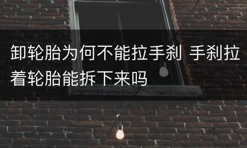 卸轮胎为何不能拉手刹 手刹拉着轮胎能拆下来吗