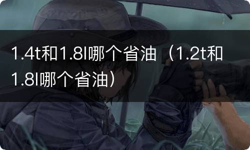 1.4t和1.8l哪个省油（1.2t和1.8l哪个省油）