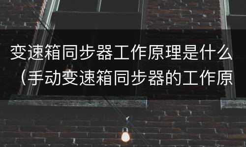 变速箱同步器工作原理是什么（手动变速箱同步器的工作原理）