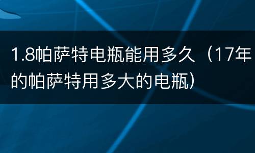 1.8帕萨特电瓶能用多久（17年的帕萨特用多大的电瓶）