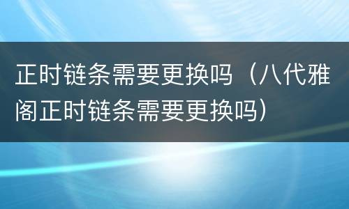 正时链条需要更换吗（八代雅阁正时链条需要更换吗）