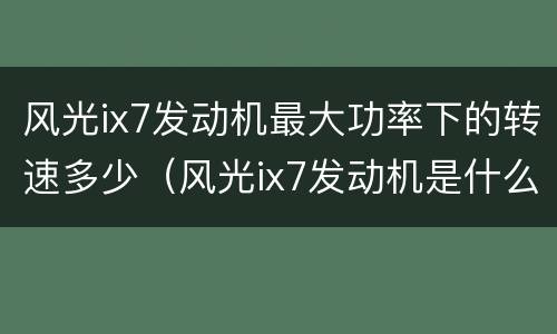 风光ix7发动机最大功率下的转速多少（风光ix7发动机是什么牌子发动机）