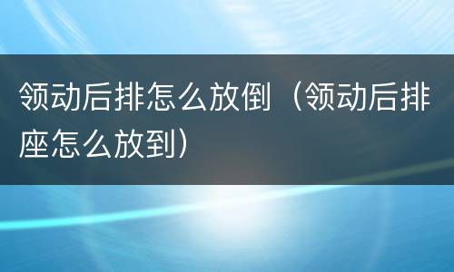 领动后排怎么放倒（领动后排座怎么放到）