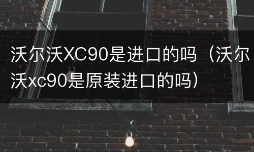 沃尔沃XC90是进口的吗（沃尔沃xc90是原装进口的吗）
