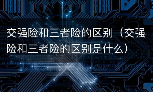 交强险和三者险的区别（交强险和三者险的区别是什么）