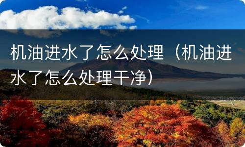 机油进水了怎么处理（机油进水了怎么处理干净）