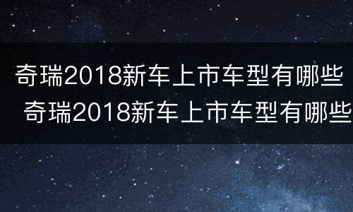 奇瑞2018新车上市车型有哪些 奇瑞2018新车上市车型有哪些型号