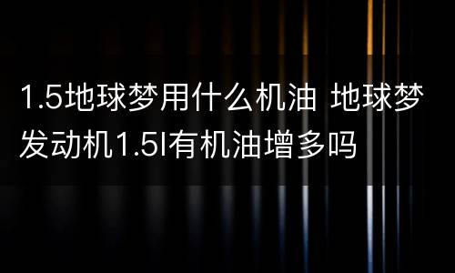 1.5地球梦用什么机油 地球梦发动机1.5l有机油增多吗