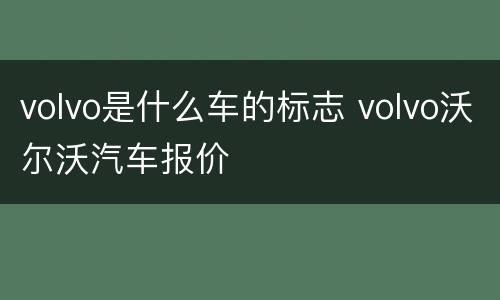volvo是什么车的标志 volvo沃尔沃汽车报价