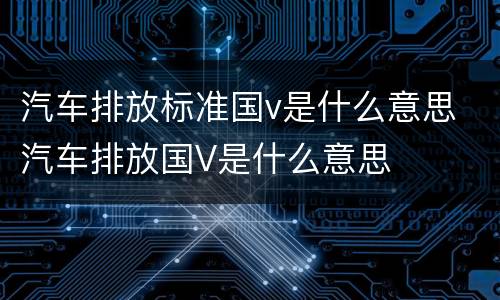 汽车排放标准国v是什么意思 汽车排放国V是什么意思