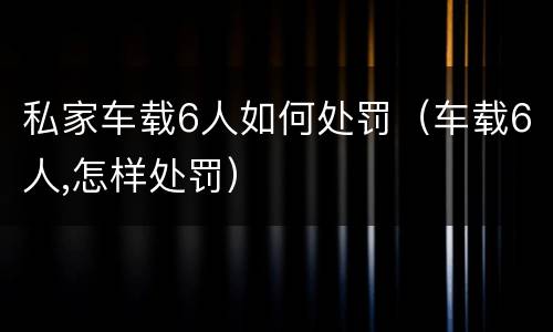 私家车载6人如何处罚（车载6人,怎样处罚）