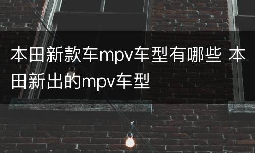 本田新款车mpv车型有哪些 本田新出的mpv车型